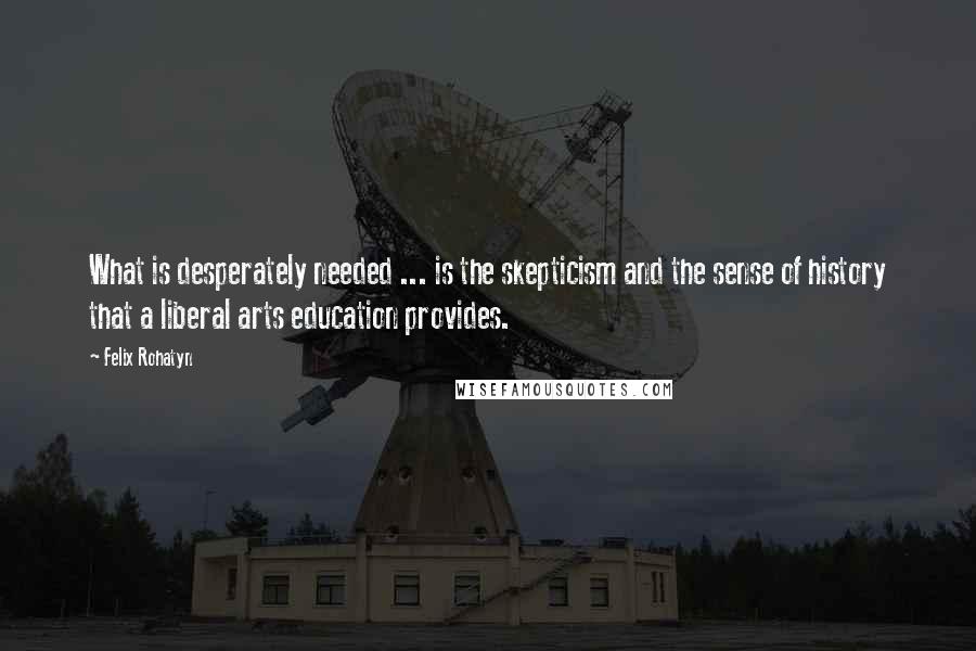 Felix Rohatyn Quotes: What is desperately needed ... is the skepticism and the sense of history that a liberal arts education provides.