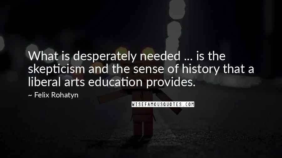 Felix Rohatyn Quotes: What is desperately needed ... is the skepticism and the sense of history that a liberal arts education provides.