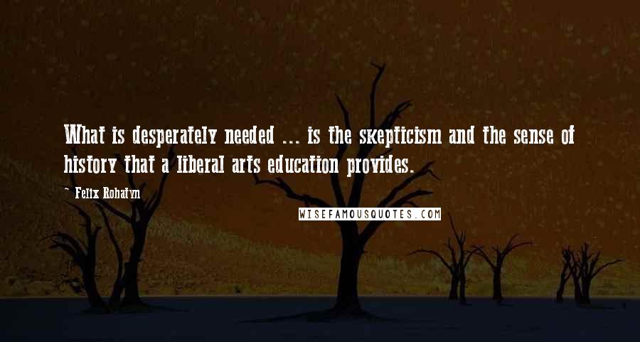 Felix Rohatyn Quotes: What is desperately needed ... is the skepticism and the sense of history that a liberal arts education provides.