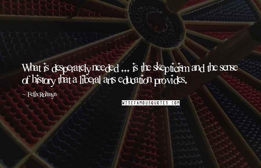 Felix Rohatyn Quotes: What is desperately needed ... is the skepticism and the sense of history that a liberal arts education provides.