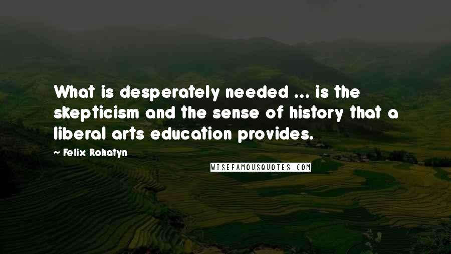 Felix Rohatyn Quotes: What is desperately needed ... is the skepticism and the sense of history that a liberal arts education provides.