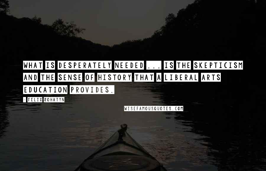 Felix Rohatyn Quotes: What is desperately needed ... is the skepticism and the sense of history that a liberal arts education provides.