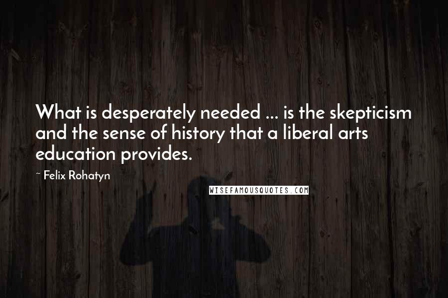 Felix Rohatyn Quotes: What is desperately needed ... is the skepticism and the sense of history that a liberal arts education provides.