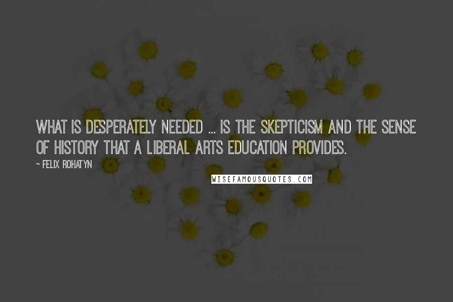 Felix Rohatyn Quotes: What is desperately needed ... is the skepticism and the sense of history that a liberal arts education provides.