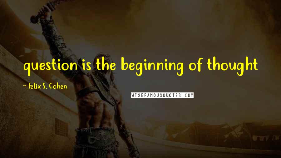 Felix S. Cohen Quotes: question is the beginning of thought