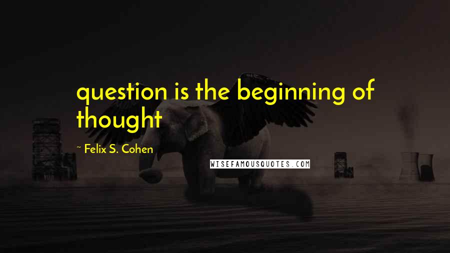 Felix S. Cohen Quotes: question is the beginning of thought