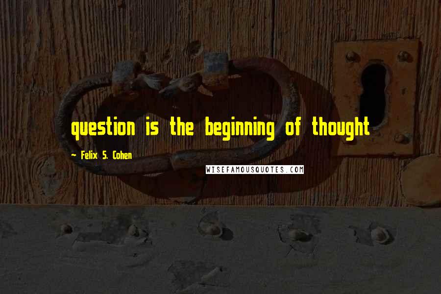 Felix S. Cohen Quotes: question is the beginning of thought