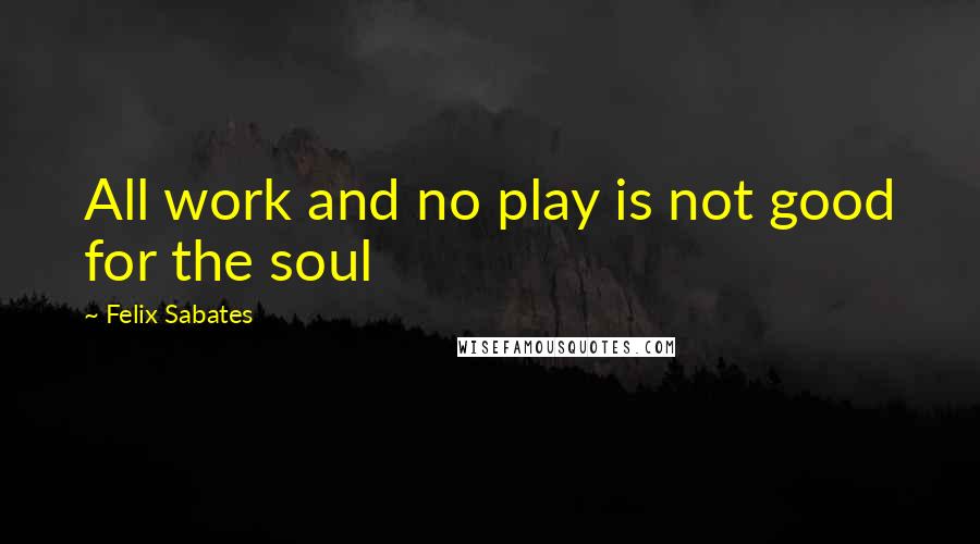 Felix Sabates Quotes: All work and no play is not good for the soul