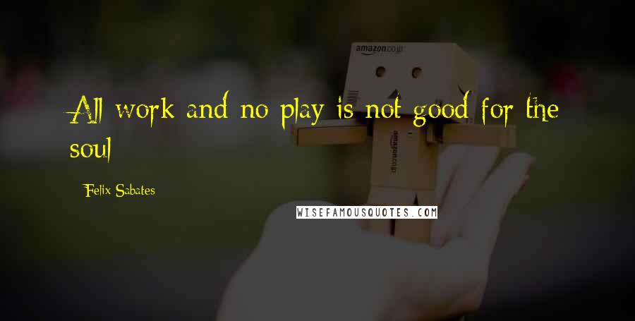 Felix Sabates Quotes: All work and no play is not good for the soul