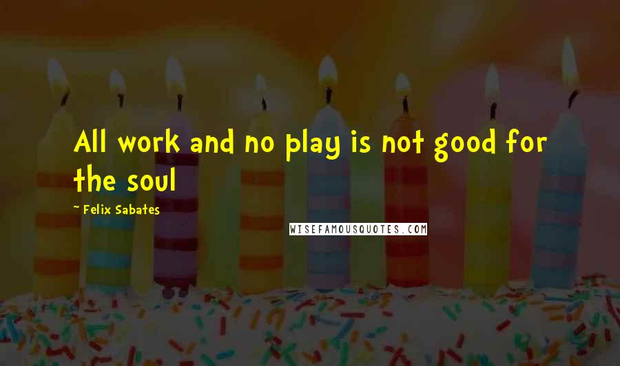 Felix Sabates Quotes: All work and no play is not good for the soul