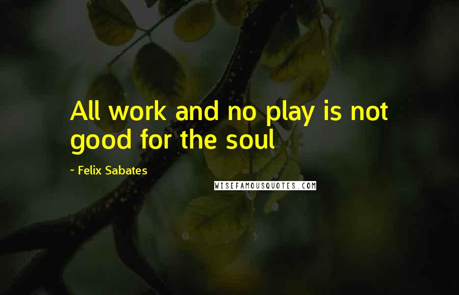 Felix Sabates Quotes: All work and no play is not good for the soul