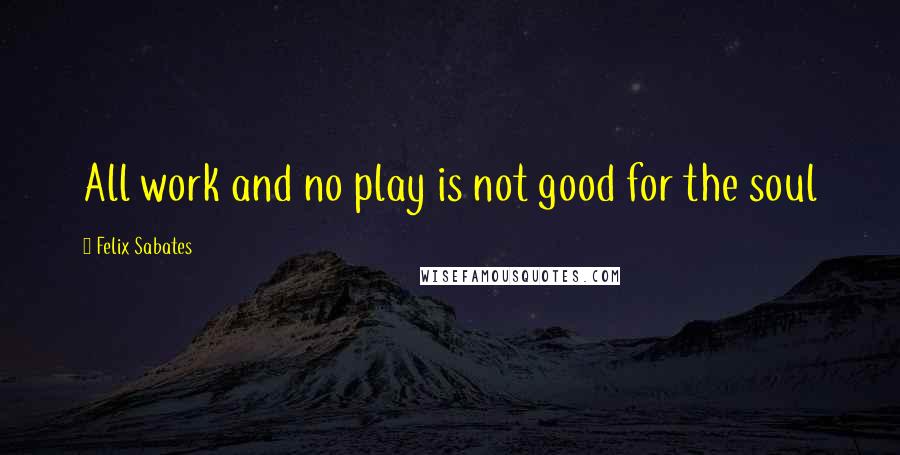 Felix Sabates Quotes: All work and no play is not good for the soul