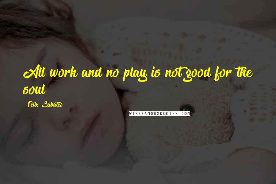 Felix Sabates Quotes: All work and no play is not good for the soul