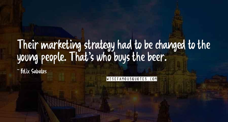 Felix Sabates Quotes: Their marketing strategy had to be changed to the young people. That's who buys the beer.