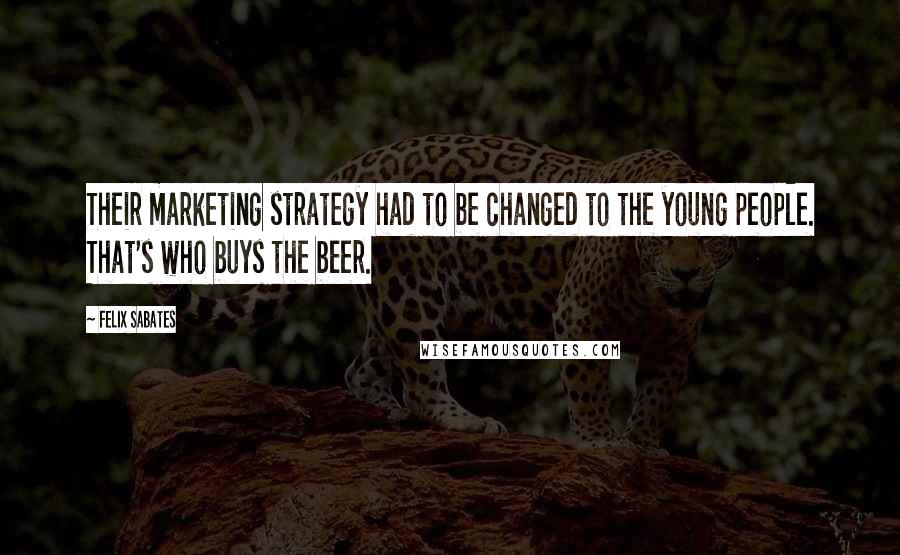 Felix Sabates Quotes: Their marketing strategy had to be changed to the young people. That's who buys the beer.