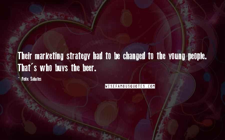 Felix Sabates Quotes: Their marketing strategy had to be changed to the young people. That's who buys the beer.