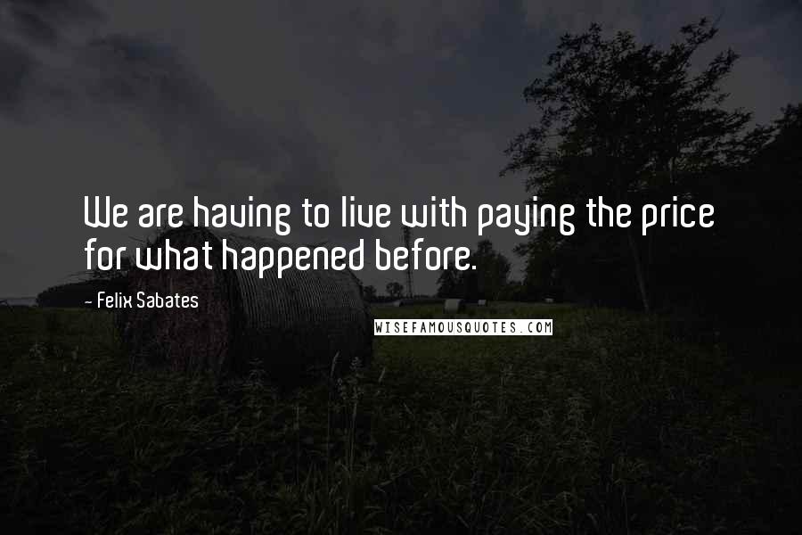 Felix Sabates Quotes: We are having to live with paying the price for what happened before.