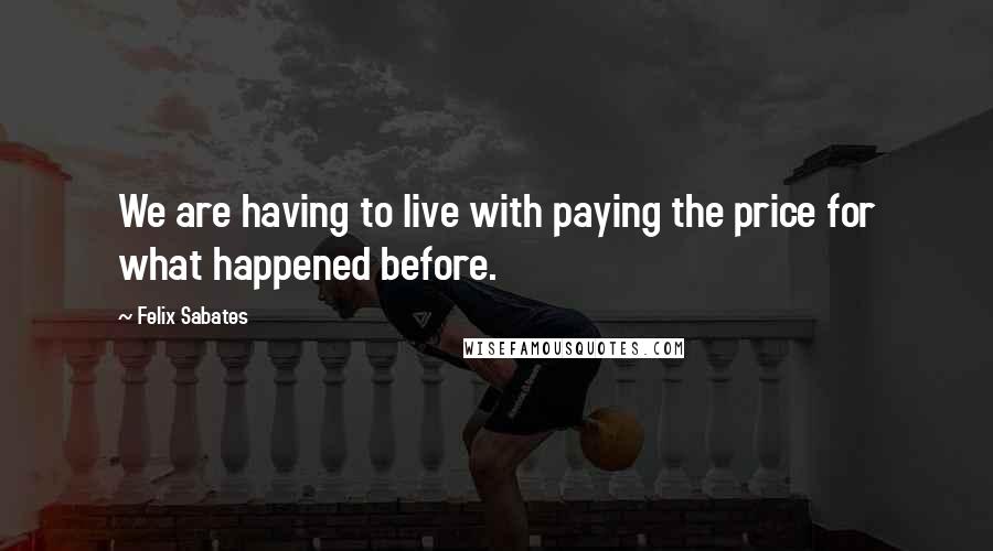 Felix Sabates Quotes: We are having to live with paying the price for what happened before.