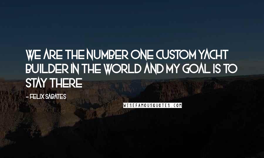 Felix Sabates Quotes: We are the number one custom yacht builder in the world and my goal is to stay there