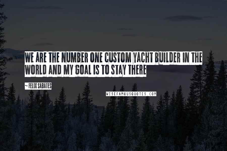 Felix Sabates Quotes: We are the number one custom yacht builder in the world and my goal is to stay there