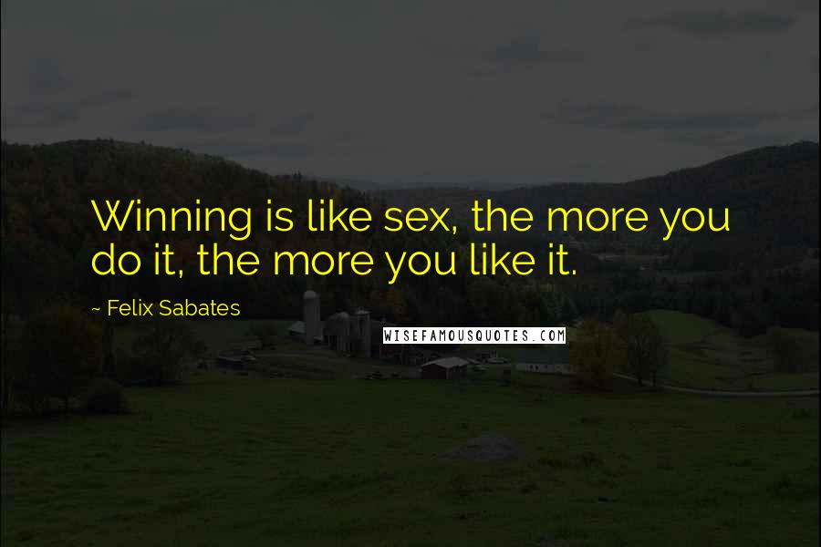 Felix Sabates Quotes: Winning is like sex, the more you do it, the more you like it.