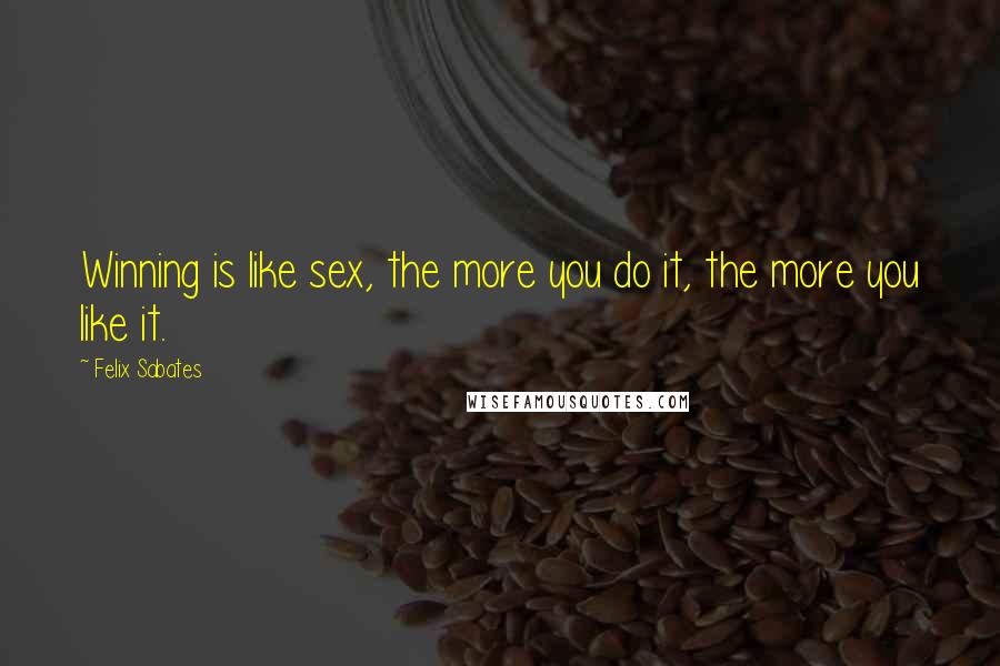 Felix Sabates Quotes: Winning is like sex, the more you do it, the more you like it.