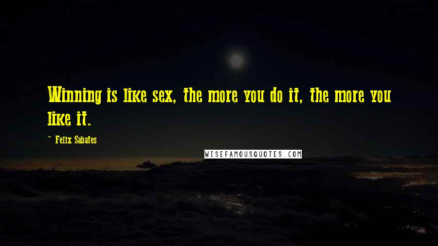Felix Sabates Quotes: Winning is like sex, the more you do it, the more you like it.