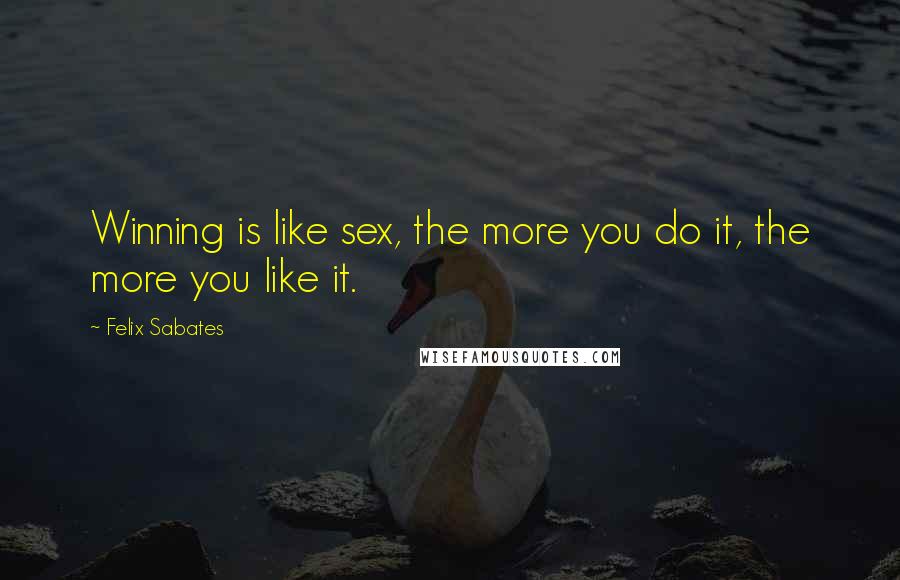 Felix Sabates Quotes: Winning is like sex, the more you do it, the more you like it.