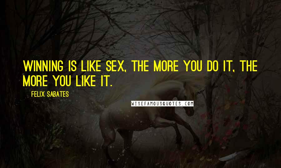 Felix Sabates Quotes: Winning is like sex, the more you do it, the more you like it.