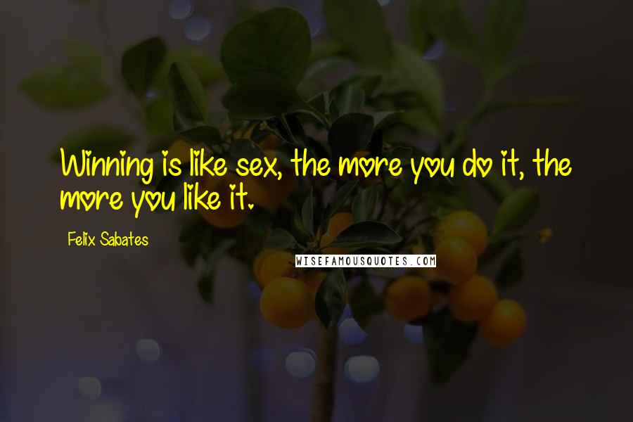 Felix Sabates Quotes: Winning is like sex, the more you do it, the more you like it.