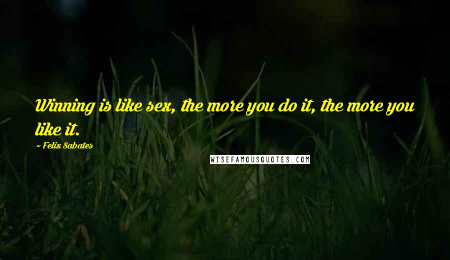 Felix Sabates Quotes: Winning is like sex, the more you do it, the more you like it.