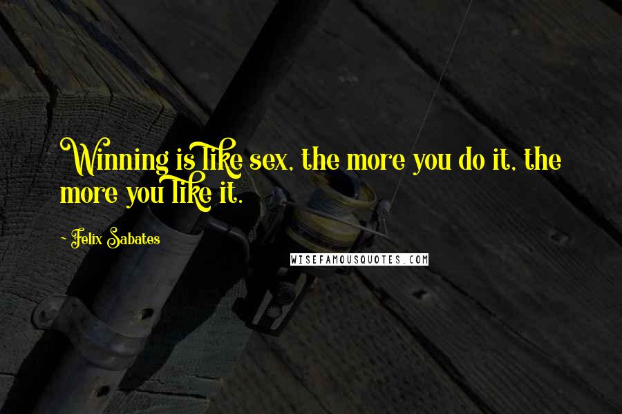 Felix Sabates Quotes: Winning is like sex, the more you do it, the more you like it.