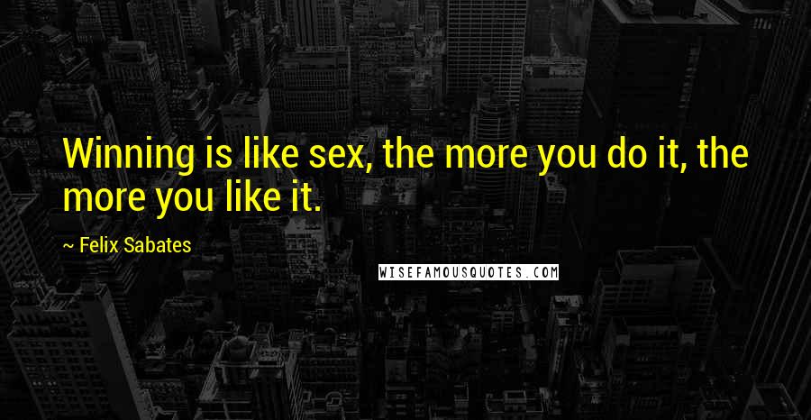 Felix Sabates Quotes: Winning is like sex, the more you do it, the more you like it.