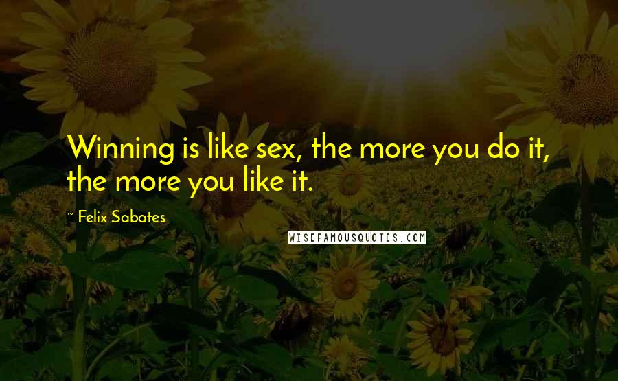 Felix Sabates Quotes: Winning is like sex, the more you do it, the more you like it.