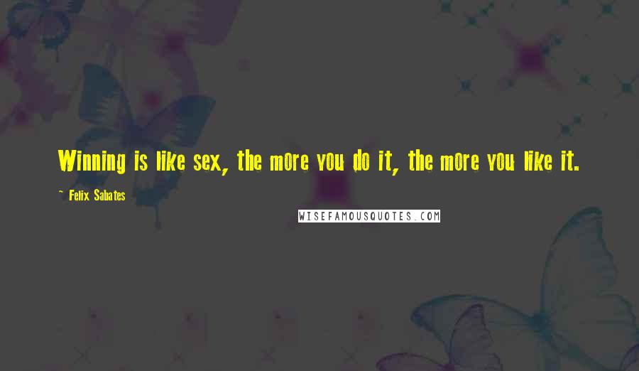 Felix Sabates Quotes: Winning is like sex, the more you do it, the more you like it.