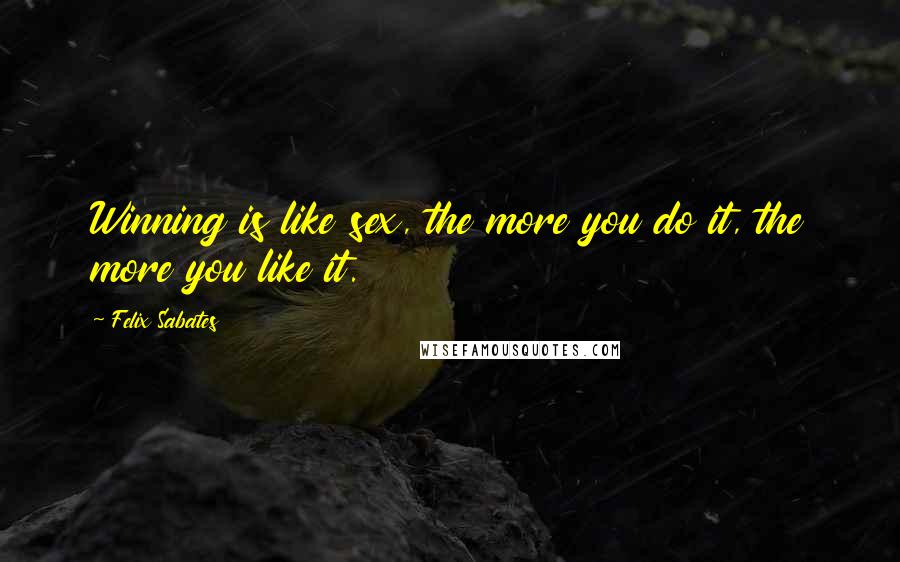 Felix Sabates Quotes: Winning is like sex, the more you do it, the more you like it.