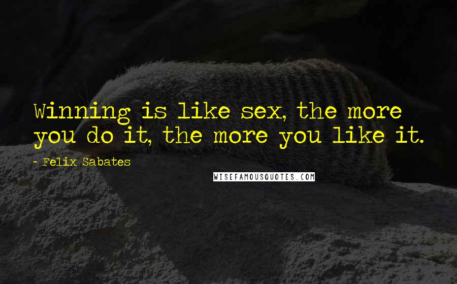 Felix Sabates Quotes: Winning is like sex, the more you do it, the more you like it.