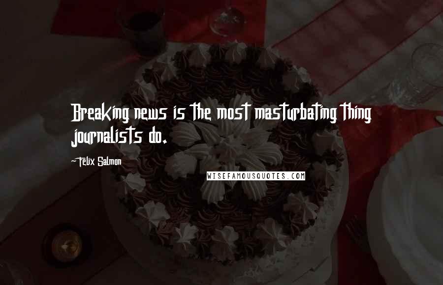 Felix Salmon Quotes: Breaking news is the most masturbating thing journalists do.