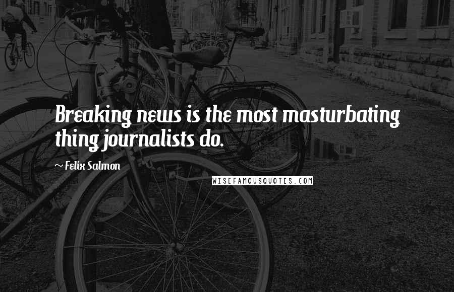 Felix Salmon Quotes: Breaking news is the most masturbating thing journalists do.