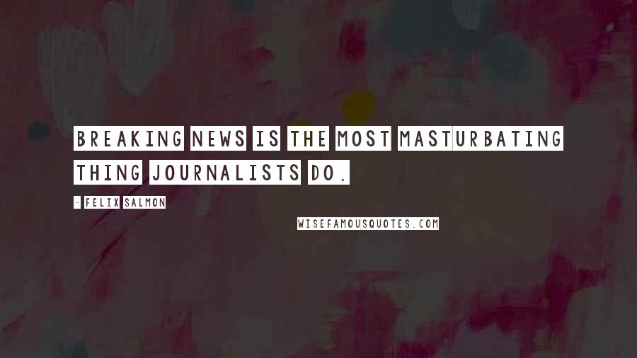 Felix Salmon Quotes: Breaking news is the most masturbating thing journalists do.