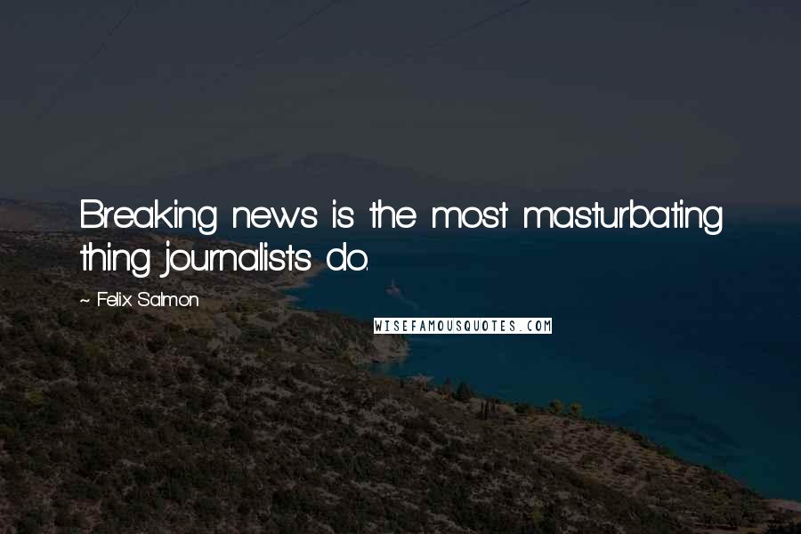 Felix Salmon Quotes: Breaking news is the most masturbating thing journalists do.