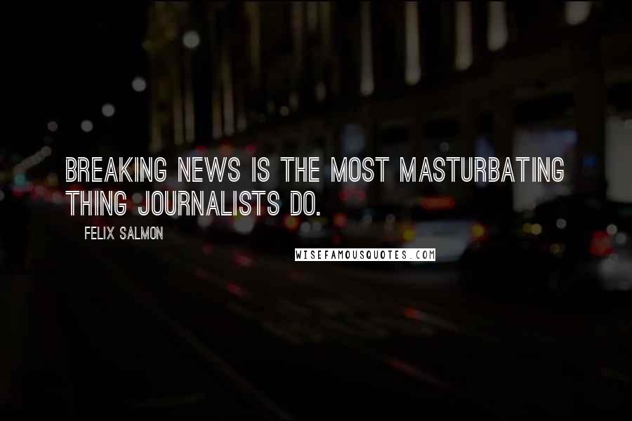 Felix Salmon Quotes: Breaking news is the most masturbating thing journalists do.
