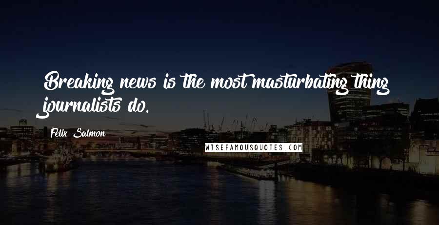 Felix Salmon Quotes: Breaking news is the most masturbating thing journalists do.