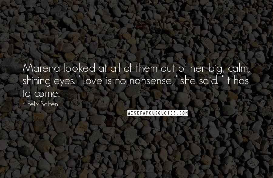 Felix Salten Quotes: Marena looked at all of them out of her big, calm, shining eyes. "Love is no nonsense," she said. "It has to come.