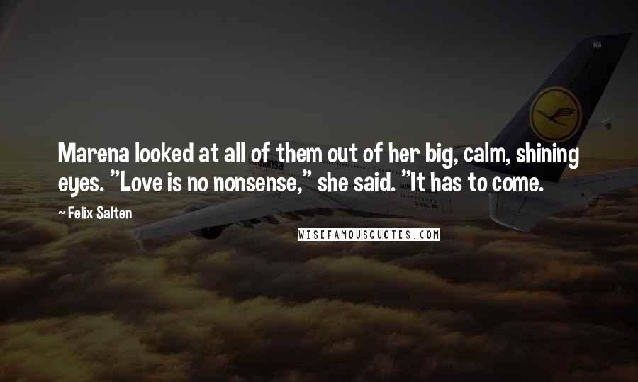 Felix Salten Quotes: Marena looked at all of them out of her big, calm, shining eyes. "Love is no nonsense," she said. "It has to come.