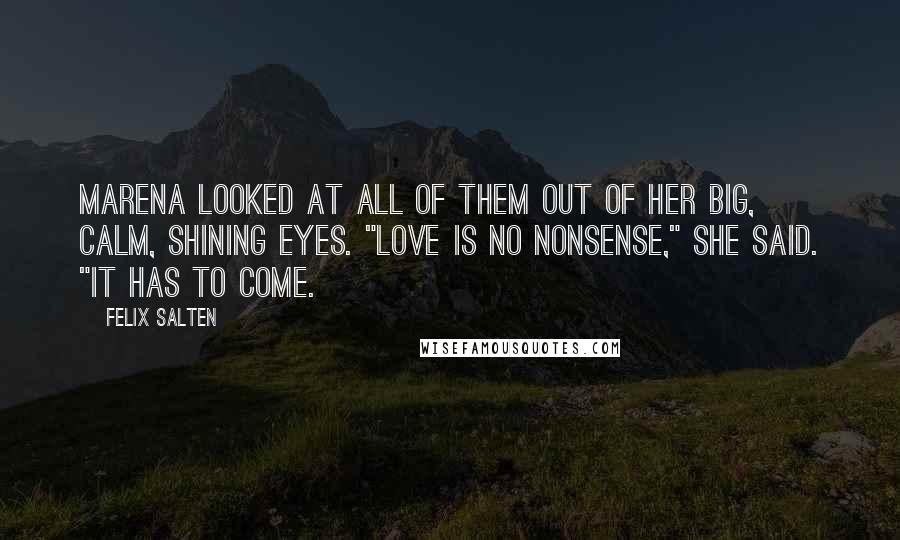 Felix Salten Quotes: Marena looked at all of them out of her big, calm, shining eyes. "Love is no nonsense," she said. "It has to come.