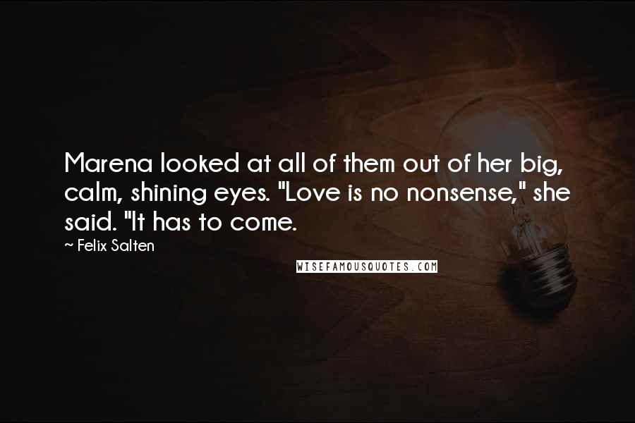 Felix Salten Quotes: Marena looked at all of them out of her big, calm, shining eyes. "Love is no nonsense," she said. "It has to come.