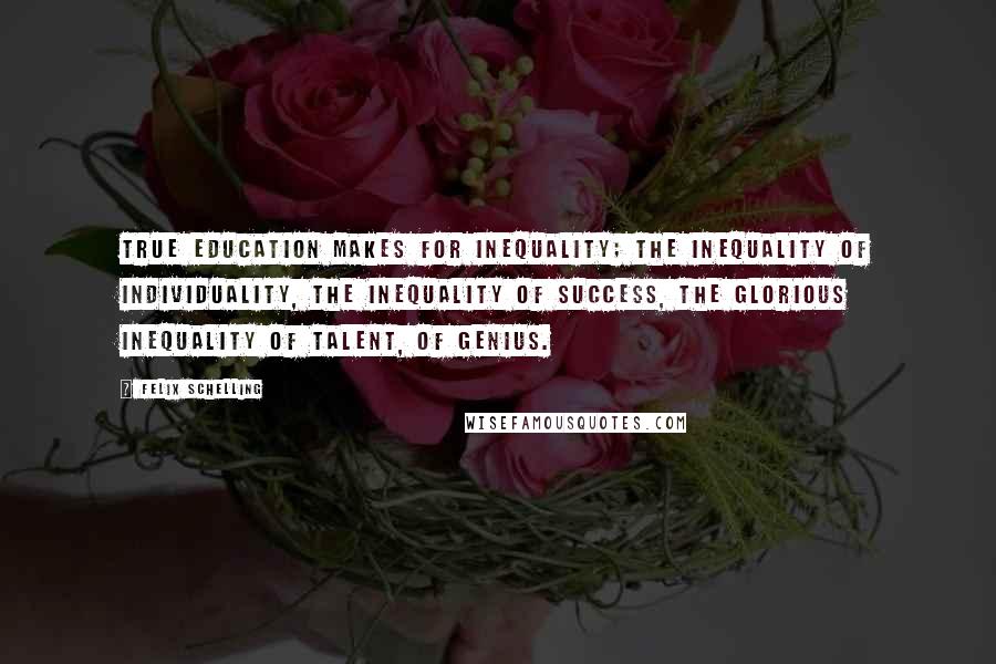 Felix Schelling Quotes: True education makes for inequality; the inequality of individuality, the inequality of success, the glorious inequality of talent, of genius.