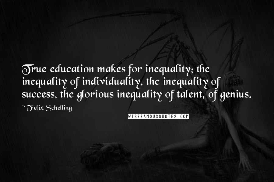 Felix Schelling Quotes: True education makes for inequality; the inequality of individuality, the inequality of success, the glorious inequality of talent, of genius.