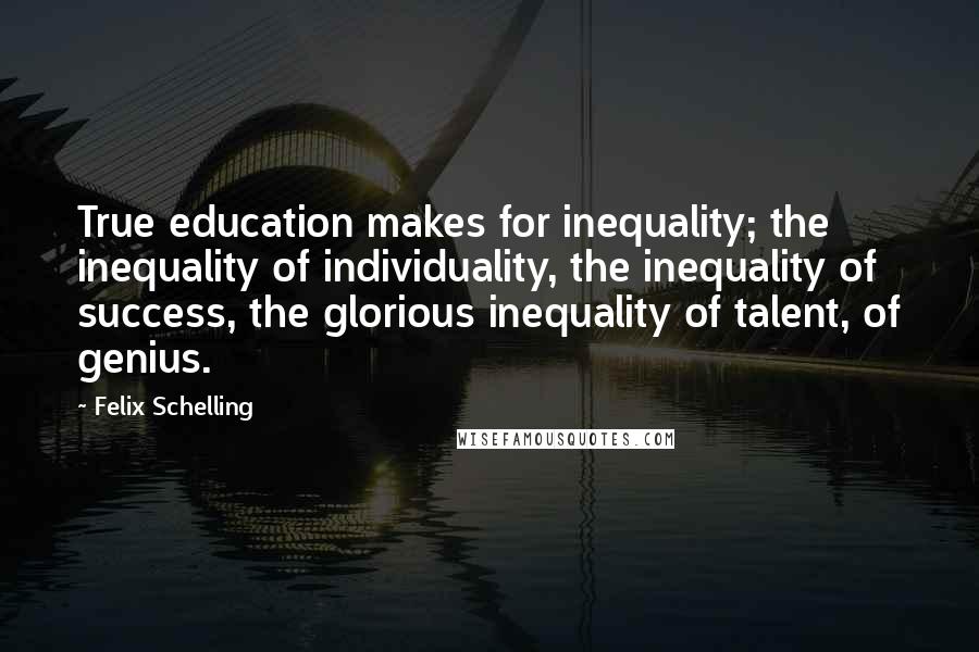 Felix Schelling Quotes: True education makes for inequality; the inequality of individuality, the inequality of success, the glorious inequality of talent, of genius.